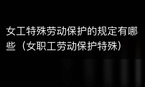 女工特殊劳动保护的规定有哪些（女职工劳动保护特殊）
