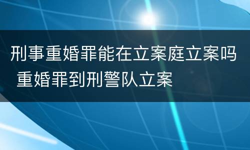 刑事重婚罪能在立案庭立案吗 重婚罪到刑警队立案