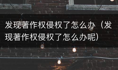 发现著作权侵权了怎么办（发现著作权侵权了怎么办呢）