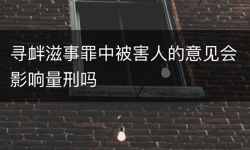 寻衅滋事罪中被害人的意见会影响量刑吗