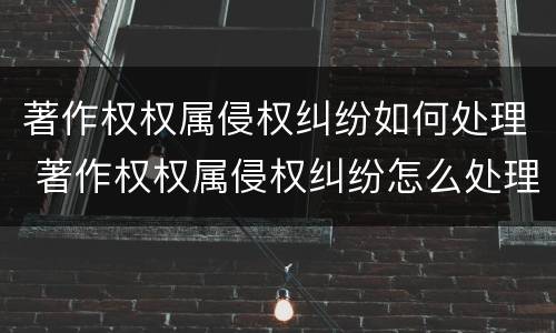著作权权属侵权纠纷如何处理 著作权权属侵权纠纷怎么处理