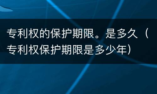 专利权的保护期限。是多久（专利权保护期限是多少年）