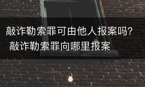 敲诈勒索罪可由他人报案吗？ 敲诈勒索罪向哪里报案