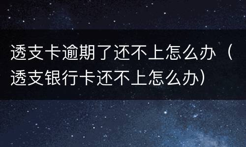透支卡逾期了还不上怎么办（透支银行卡还不上怎么办）