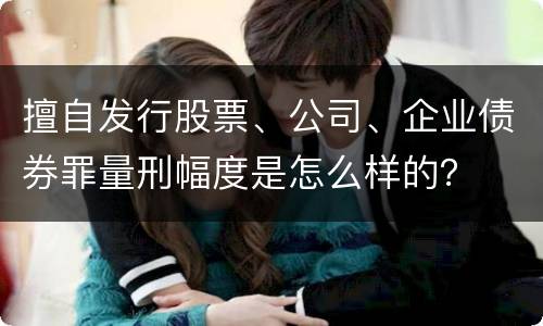 擅自发行股票、公司、企业债券罪量刑幅度是怎么样的？