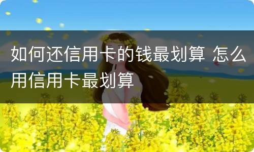 如何还信用卡的钱最划算 怎么用信用卡最划算