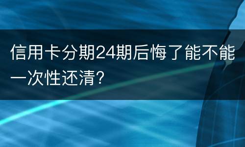 信用卡分期24期后悔了能不能一次性还清?