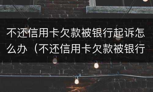 不还信用卡欠款被银行起诉怎么办（不还信用卡欠款被银行起诉怎么办理）
