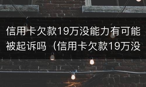 信用卡欠款19万没能力有可能被起诉吗（信用卡欠款19万没能力有可能被起诉吗）