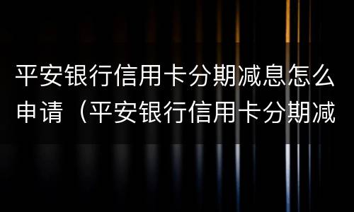 平安银行信用卡分期减息怎么申请（平安银行信用卡分期减息怎么申请不了）