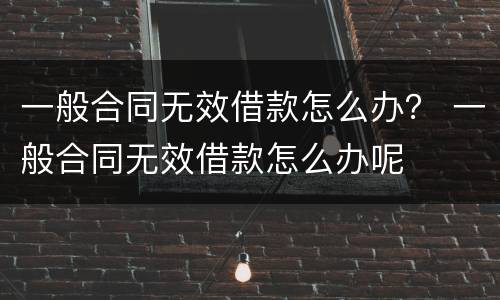 一般合同无效借款怎么办？ 一般合同无效借款怎么办呢