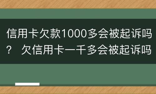 信用卡欠款1000多会被起诉吗？ 欠信用卡一千多会被起诉吗