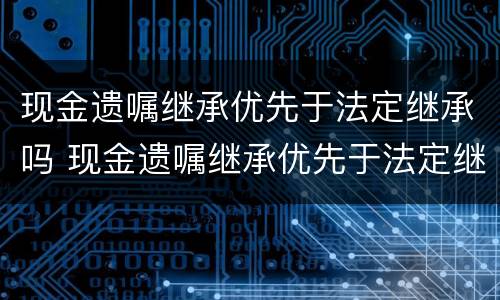 现金遗嘱继承优先于法定继承吗 现金遗嘱继承优先于法定继承吗对吗