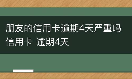 朋友的信用卡逾期4天严重吗 信用卡 逾期4天