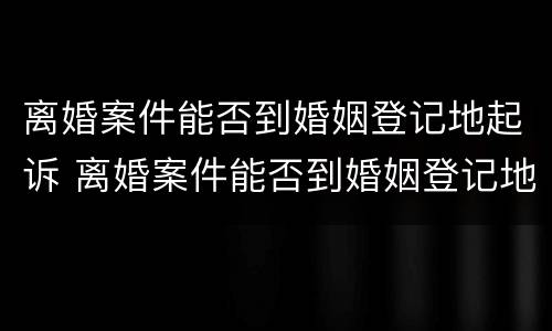 离婚案件能否到婚姻登记地起诉 离婚案件能否到婚姻登记地起诉呢