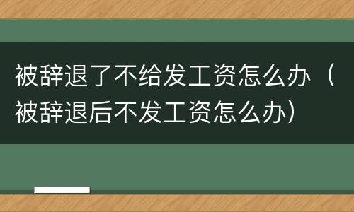 被辞退了不给发工资怎么办（被辞退后不发工资怎么办）