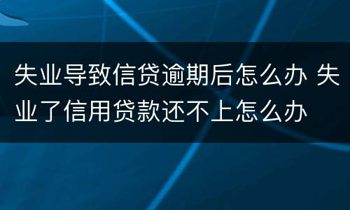 失业导致信贷逾期后怎么办 失业了信用贷款还不上怎么办