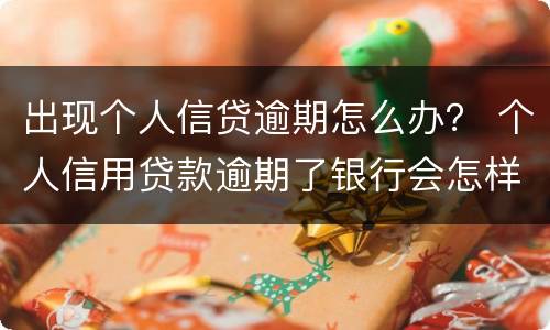 出现个人信贷逾期怎么办？ 个人信用贷款逾期了银行会怎样处理