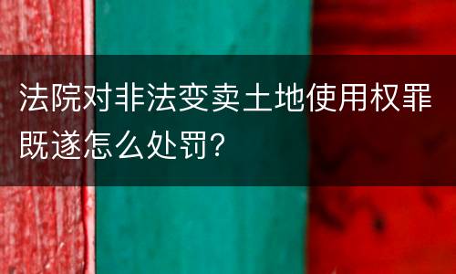 法院对非法变卖土地使用权罪既遂怎么处罚？