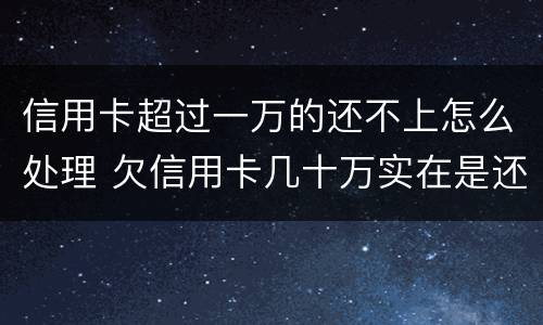 信用卡超过一万的还不上怎么处理 欠信用卡几十万实在是还不上,怎么办