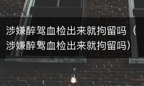 涉嫌醉驾血检出来就拘留吗（涉嫌醉驾血检出来就拘留吗）