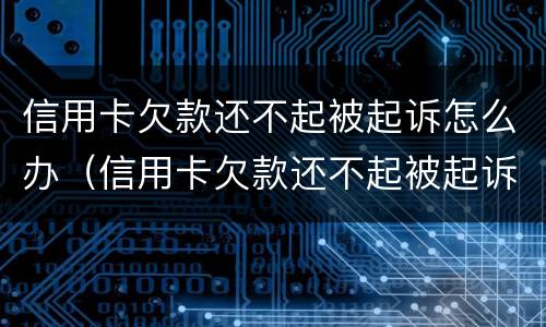 信用卡欠款还不起被起诉怎么办（信用卡欠款还不起被起诉怎么办）