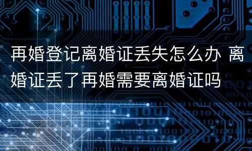 再婚登记离婚证丢失怎么办 离婚证丢了再婚需要离婚证吗