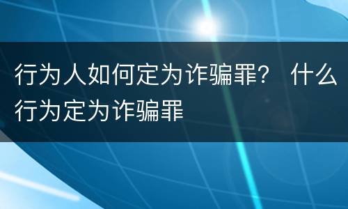 行为人如何定为诈骗罪？ 什么行为定为诈骗罪