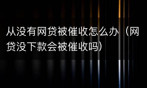 从没有网贷被催收怎么办（网贷没下款会被催收吗）