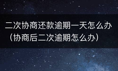 二次协商还款逾期一天怎么办（协商后二次逾期怎么办）