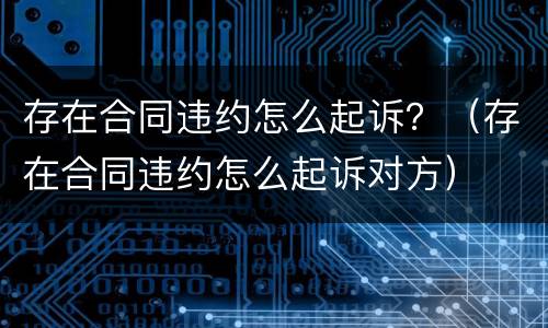 存在合同违约怎么起诉？（存在合同违约怎么起诉对方）