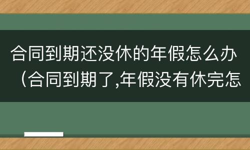 合同到期还没休的年假怎么办（合同到期了,年假没有休完怎么办呢）