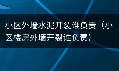 小区外墙水泥开裂谁负责（小区楼房外墙开裂谁负责）
