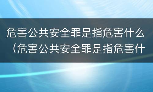 危害公共安全罪是指危害什么（危害公共安全罪是指危害什么的生命健康）