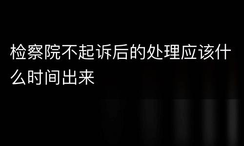检察院不起诉后的处理应该什么时间出来