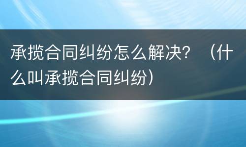 承揽合同纠纷怎么解决？（什么叫承揽合同纠纷）