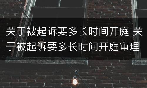 关于被起诉要多长时间开庭 关于被起诉要多长时间开庭审理