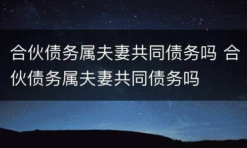 合伙债务属夫妻共同债务吗 合伙债务属夫妻共同债务吗