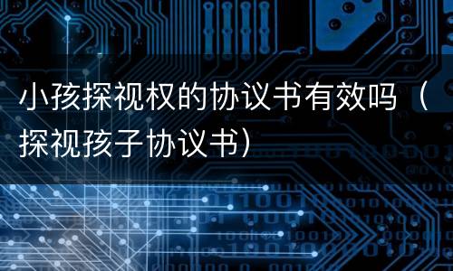 小孩探视权的协议书有效吗（探视孩子协议书）