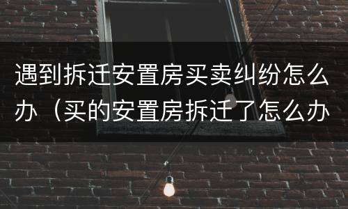 遇到拆迁安置房买卖纠纷怎么办（买的安置房拆迁了怎么办）