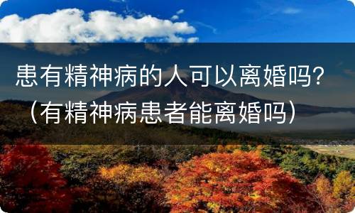 患有精神病的人可以离婚吗？（有精神病患者能离婚吗）