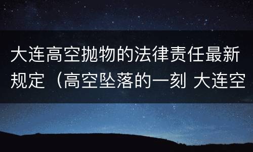 大连高空抛物的法律责任最新规定（高空坠落的一刻 大连空难）