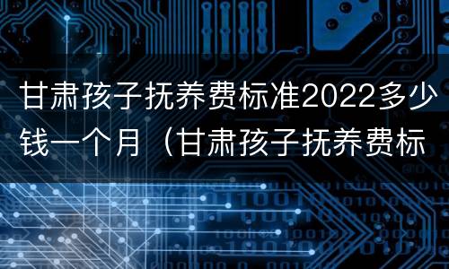 甘肃孩子抚养费标准2022多少钱一个月（甘肃孩子抚养费标准2022多少钱一个月呢）