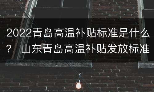 2022青岛高温补贴标准是什么？ 山东青岛高温补贴发放标准2020