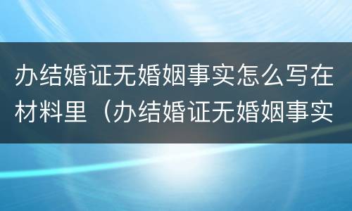 办结婚证无婚姻事实怎么写在材料里（办结婚证无婚姻事实怎么写在材料里呢）