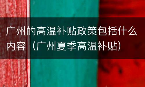广州的高温补贴政策包括什么内容（广州夏季高温补贴）