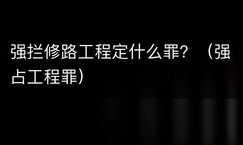强拦修路工程定什么罪？（强占工程罪）