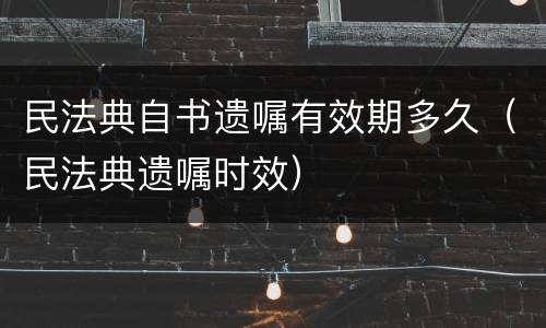 民法典自书遗嘱有效期多久（民法典遗嘱时效）