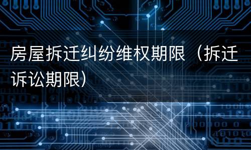 房屋拆迁纠纷维权期限（拆迁诉讼期限）