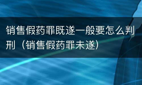 销售假药罪既遂一般要怎么判刑（销售假药罪未遂）